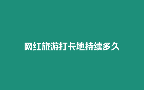 網(wǎng)紅旅游打卡地持續(xù)多久