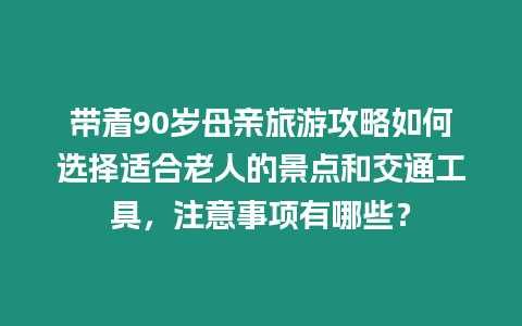 帶著90歲母親旅游攻略如何選擇適合老人的景點和交通工具，注意事項有哪些？