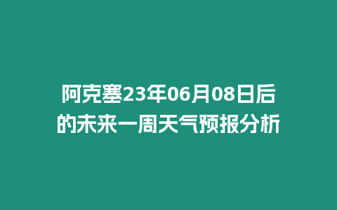 阿克塞23年06月08日后的未來一周天氣預(yù)報(bào)分析