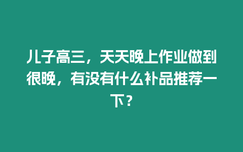 兒子高三，天天晚上作業做到很晚，有沒有什么補品推薦一下？