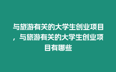 與旅游有關(guān)的大學(xué)生創(chuàng)業(yè)項(xiàng)目，與旅游有關(guān)的大學(xué)生創(chuàng)業(yè)項(xiàng)目有哪些