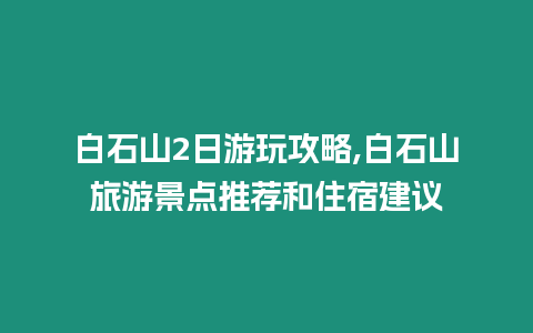 白石山2日游玩攻略,白石山旅游景點推薦和住宿建議