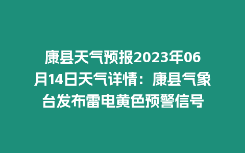 康縣天氣預(yù)報(bào)2023年06月14日天氣詳情：康縣氣象臺(tái)發(fā)布雷電黃色預(yù)警信號(hào)