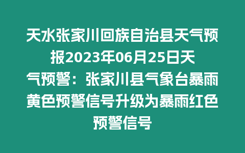 天水張家川回族自治縣天氣預(yù)報(bào)2023年06月25日天氣預(yù)警：張家川縣氣象臺(tái)暴雨黃色預(yù)警信號(hào)升級(jí)為暴雨紅色預(yù)警信號(hào)