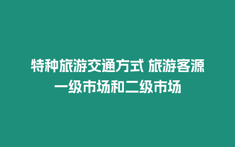 特種旅游交通方式 旅游客源一級(jí)市場(chǎng)和二級(jí)市場(chǎng)