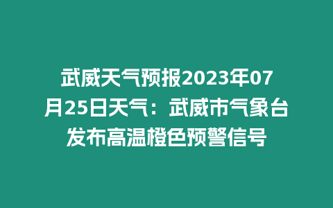 武威天氣預報2023年07月25日天氣：武威市氣象臺發布高溫橙色預警信號