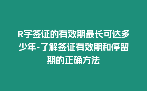 R字簽證的有效期最長可達多少年-了解簽證有效期和停留期的正確方法