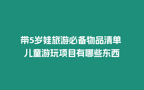 帶5歲娃旅游必備物品清單 兒童游玩項目有哪些東西