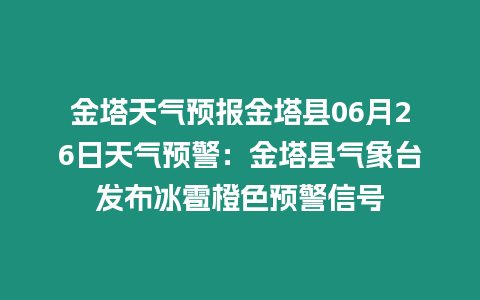 金塔天氣預報金塔縣06月26日天氣預警：金塔縣氣象臺發(fā)布冰雹橙色預警信號