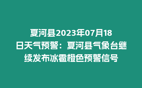 夏河縣2023年07月18日天氣預警：夏河縣氣象臺繼續發布冰雹橙色預警信號