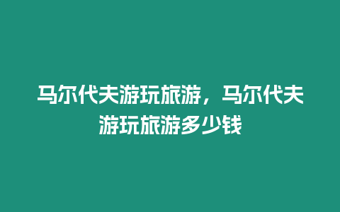 馬爾代夫游玩旅游，馬爾代夫游玩旅游多少錢