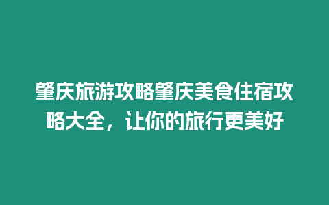 肇慶旅游攻略肇慶美食住宿攻略大全，讓你的旅行更美好