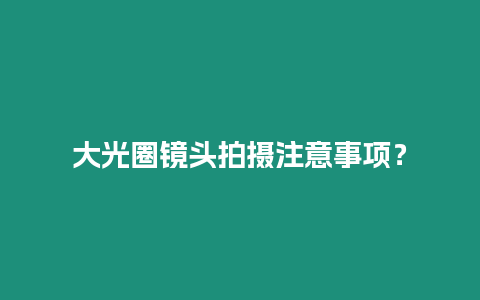 大光圈鏡頭拍攝注意事項(xiàng)？