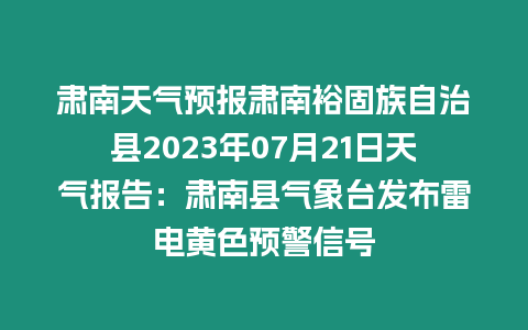 肅南天氣預報肅南裕固族自治縣2023年07月21日天氣報告：肅南縣氣象臺發布雷電黃色預警信號