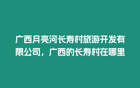 廣西月亮河長(zhǎng)壽村旅游開(kāi)發(fā)有限公司，廣西的長(zhǎng)壽村在哪里