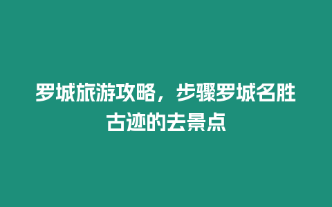 羅城旅游攻略，步驟羅城名勝古跡的去景點