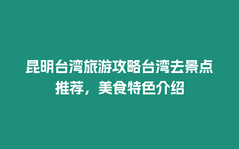 昆明臺(tái)灣旅游攻略臺(tái)灣去景點(diǎn)推薦，美食特色介紹