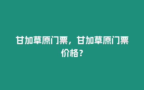 甘加草原門票，甘加草原門票價格？