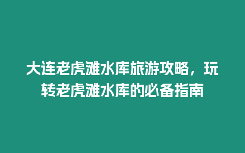 大連老虎灘水庫旅游攻略，玩轉老虎灘水庫的必備指南