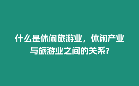 什么是休閑旅游業，休閑產業與旅游業之間的關系?