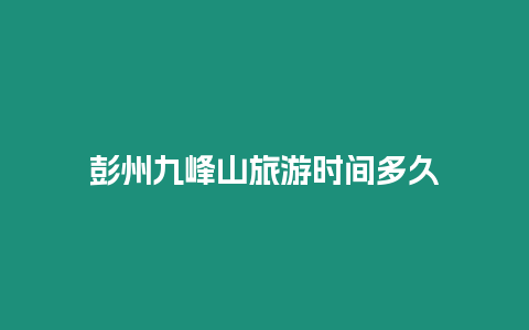 彭州九峰山旅游時間多久