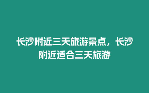 長沙附近三天旅游景點，長沙附近適合三天旅游