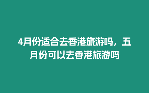 4月份適合去香港旅游嗎，五月份可以去香港旅游嗎