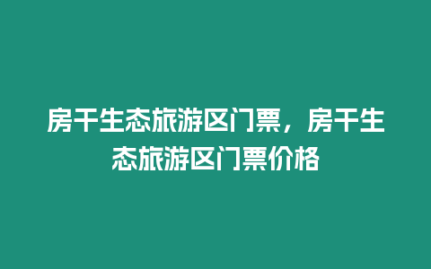 房干生態旅游區門票，房干生態旅游區門票價格