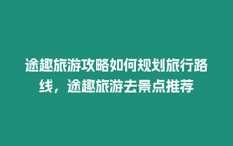 途趣旅游攻略如何規劃旅行路線，途趣旅游去景點推薦