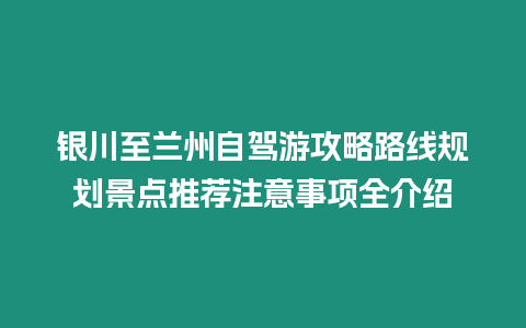 銀川至蘭州自駕游攻略路線規(guī)劃景點推薦注意事項全介紹