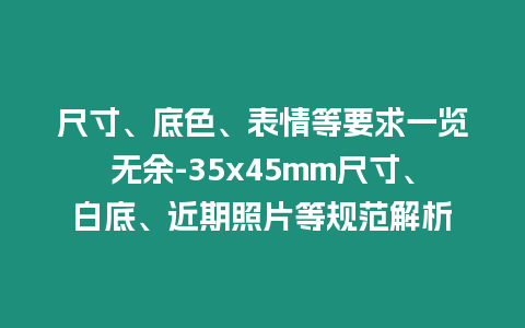 尺寸、底色、表情等要求一覽無余-35x45mm尺寸、白底、近期照片等規(guī)范解析