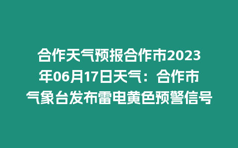 合作天氣預報合作市2023年06月17日天氣：合作市氣象臺發布雷電黃色預警信號