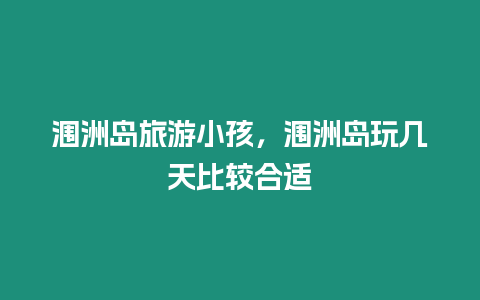 潿洲島旅游小孩，潿洲島玩幾天比較合適