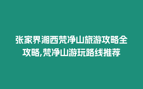 張家界湘西梵凈山旅游攻略全攻略,梵凈山游玩路線推薦