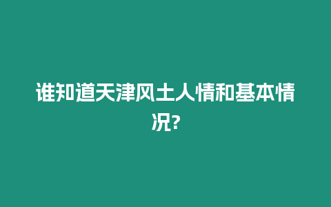 誰知道天津風土人情和基本情況?