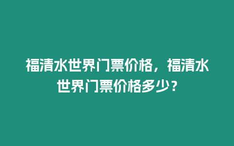 福清水世界門票價(jià)格，福清水世界門票價(jià)格多少？