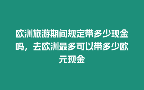 歐洲旅游期間規(guī)定帶多少現(xiàn)金嗎，去歐洲最多可以帶多少歐元現(xiàn)金