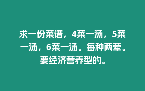 求一份菜譜，4菜一湯，5菜一湯，6菜一湯。每種兩葷。要經(jīng)濟(jì)營養(yǎng)型的。