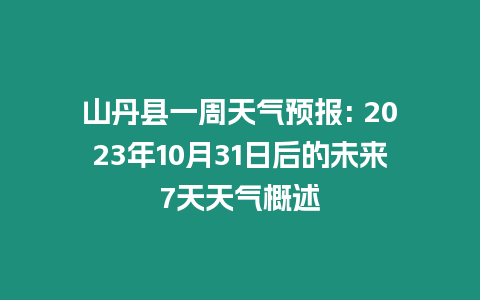 山丹縣一周天氣預報: 2023年10月31日后的未來7天天氣概述