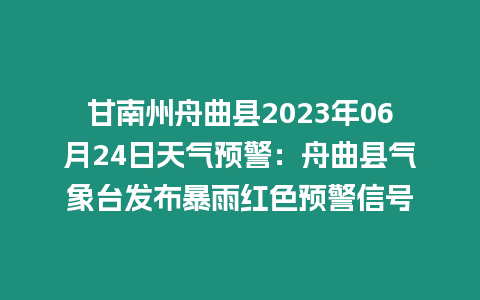 甘南州舟曲縣2023年06月24日天氣預警：舟曲縣氣象臺發布暴雨紅色預警信號