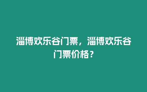 淄博歡樂谷門票，淄博歡樂谷門票價格？