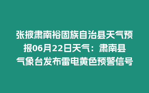 張掖肅南裕固族自治縣天氣預報06月22日天氣：肅南縣氣象臺發布雷電黃色預警信號