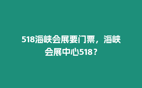 518海峽會展要門票，海峽會展中心518？