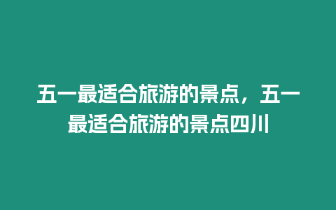 五一最適合旅游的景點，五一最適合旅游的景點四川