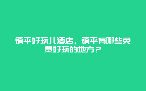 鎮(zhèn)平好玩兒酒店，鎮(zhèn)平有哪些免費(fèi)好玩的地方？