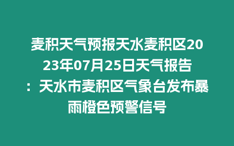 麥積天氣預報天水麥積區2023年07月25日天氣報告：天水市麥積區氣象臺發布暴雨橙色預警信號