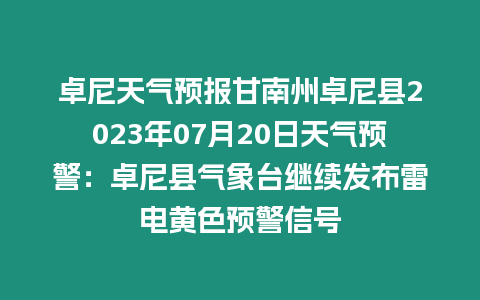 卓尼天氣預報甘南州卓尼縣2023年07月20日天氣預警：卓尼縣氣象臺繼續發布雷電黃色預警信號