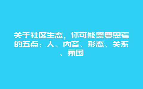 關(guān)于社區(qū)生態(tài)，你可能需要思考的五點：人、內(nèi)容、形態(tài)、關(guān)系、氛圍