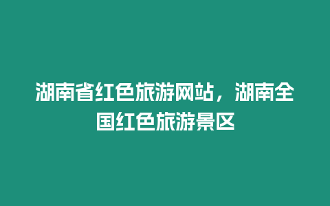 湖南省紅色旅游網(wǎng)站，湖南全國(guó)紅色旅游景區(qū)