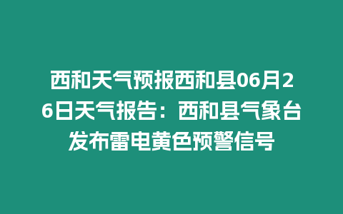 西和天氣預報西和縣06月26日天氣報告：西和縣氣象臺發布雷電黃色預警信號